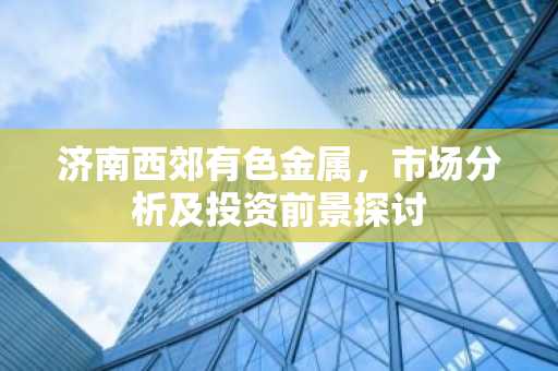 济南西郊有色金属，市场分析及投资前景探讨