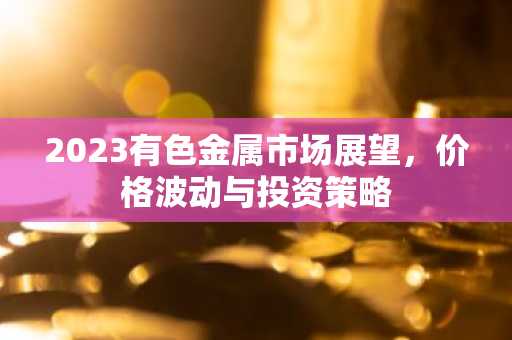2023有色金属市场展望，价格波动与投资策略