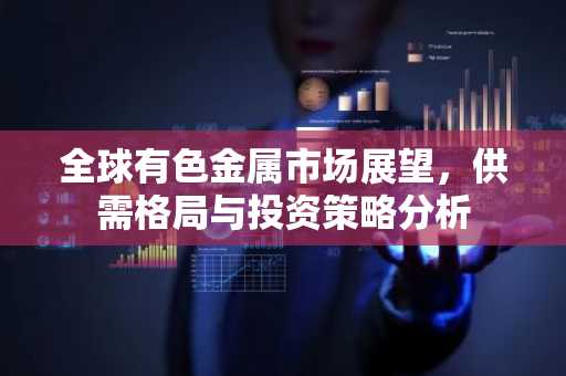 全球有色金属市场展望，供需格局与投资策略分析