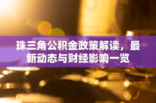 珠三角公积金政策解读，最新动态与财经影响一览