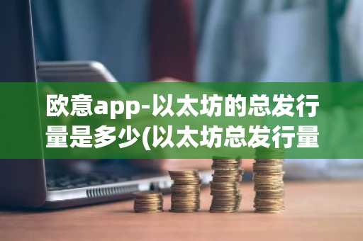 欧意app-以太坊的总发行量是多少(以太坊总发行量永无上限吗)