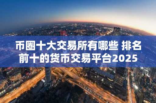 币圈十大交易所有哪些 排名前十的货币交易平台2025