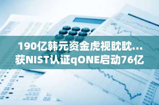 190亿韩元资金虎视眈眈…获NIST认证qONE启动76亿韩元预售