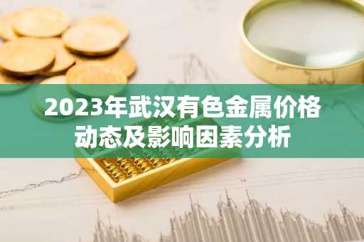 2023年武汉有色金属价格动态及影响因素分析