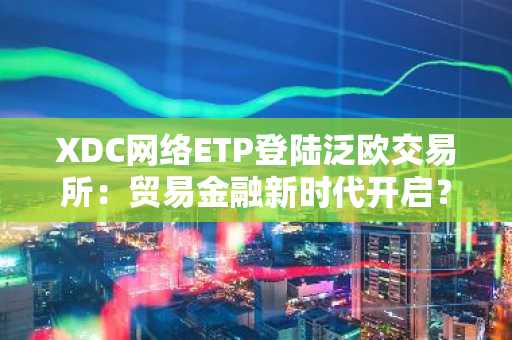 XDC网络ETP登陆泛欧交易所:贸易金融新时代开启?