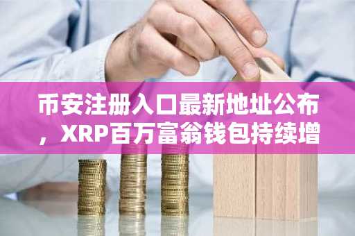 币安注册入口最新地址公布，XRP百万富翁钱包持续增长