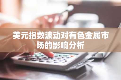 美元指数波动对有色金属市场的影响分析