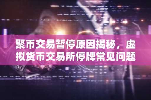 聚币交易暂停原因揭秘，虚拟货币交易所停牌常见问题解析