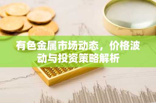 有色金属市场动态，价格波动与投资策略解析