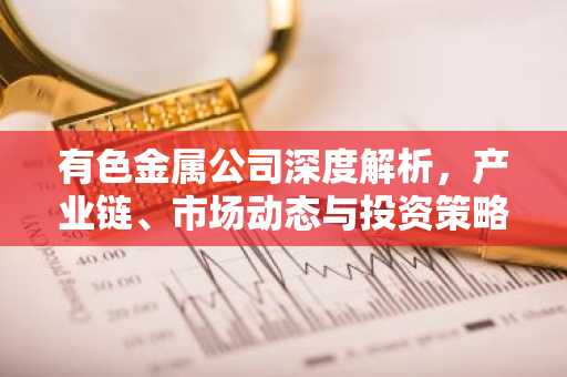 有色金属公司深度解析,产业链、市场动态与投资策略