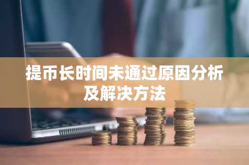 提币长时间未通过原因分析及解决方法