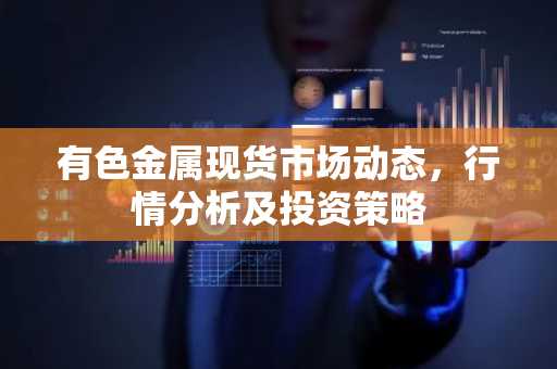 有色金属现货市场动态，行情分析及投资策略
