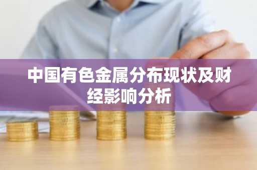 中国有色金属分布现状及财经影响分析