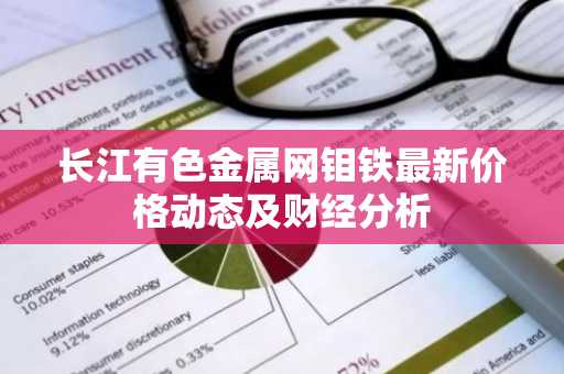 长江有色金属网钼铁最新价格动态及财经分析