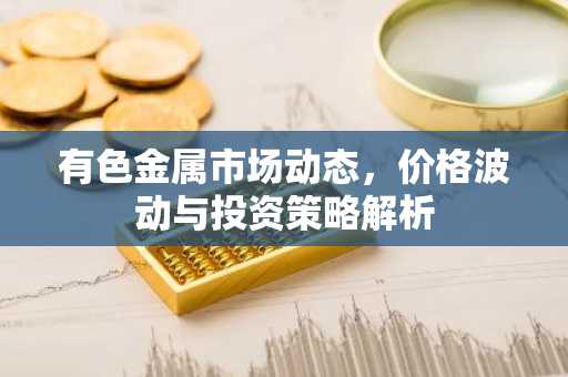 有色金属市场动态，价格波动与投资策略解析
