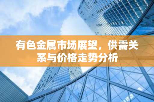 有色金属市场展望,供需关系与价格走势分析
