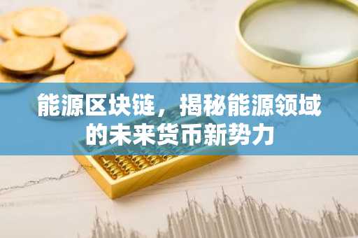 能源区块链，揭秘能源领域的未来货币新势力