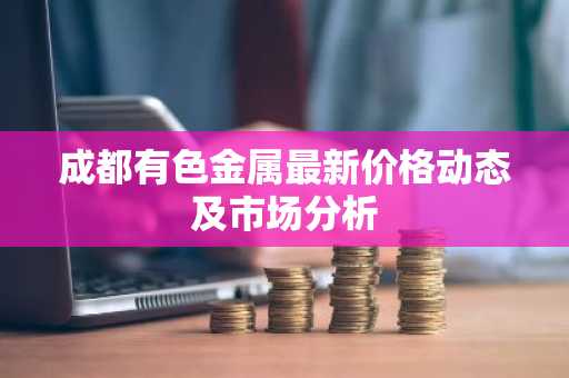 成都有色金属最新价格动态及市场分析