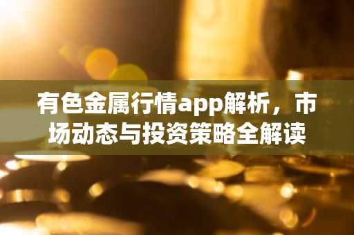 有色金属行情app解析，市场动态与投资策略全解读