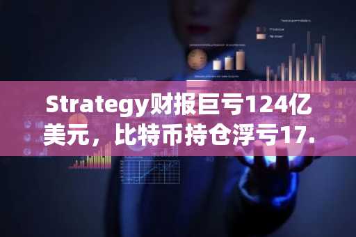 Strategy财报巨亏124亿美元,比特币持仓浮亏17.5%仍显财务稳健