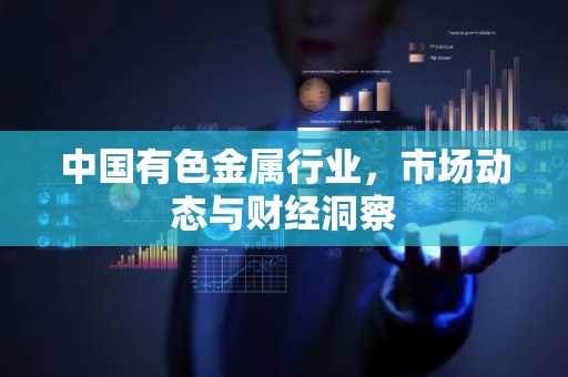 中国有色金属行业，市场动态与财经洞察