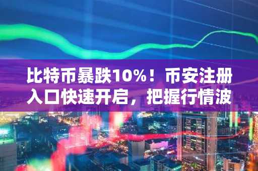 比特币暴跌10%！币安注册入口快速开启，把握行情波动机会