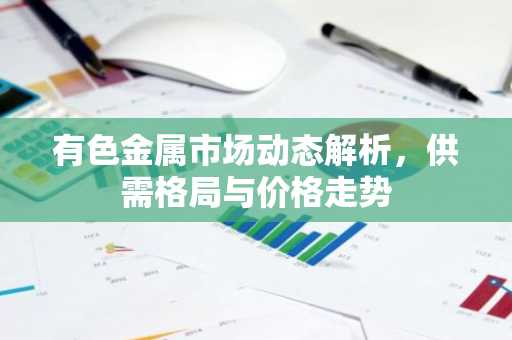 有色金属市场动态解析，供需格局与价格走势