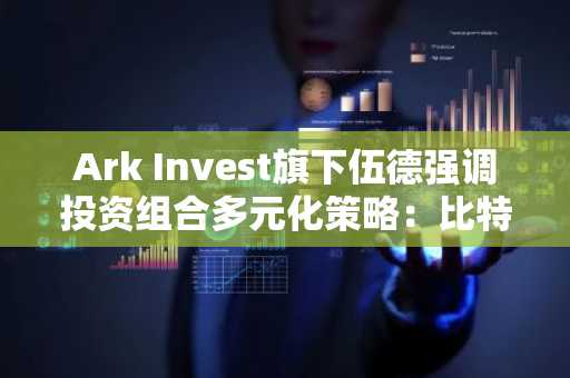 Ark Invest旗下伍德强调投资组合多元化策略：比特币与以太坊成关键资产