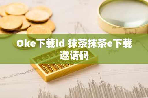 Oke下载id 抹茶抹茶e下载邀请码