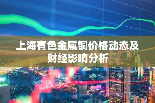 上海有色金属铜价格动态及财经影响分析