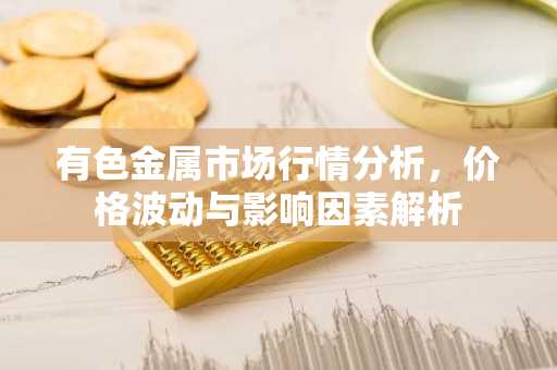 有色金属市场行情分析，价格波动与影响因素解析