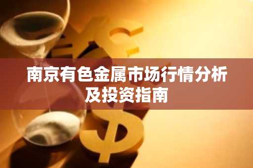 南京有色金属市场行情分析及投资指南