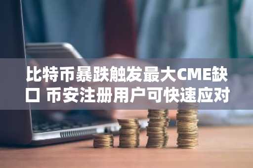 比特币暴跌触发最大CME缺口 币安注册用户可快速应对市场波动