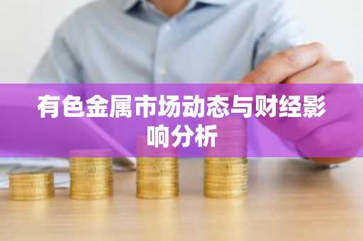有色金属市场动态与财经影响分析