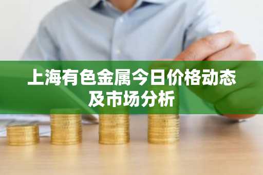 上海有色金属今日价格动态及市场分析