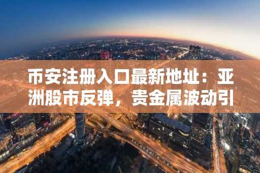 币安注册入口最新地址:亚洲股市反弹,贵金属波动引发市场新动向