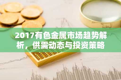 2017有色金属市场趋势解析,供需动态与投资策略