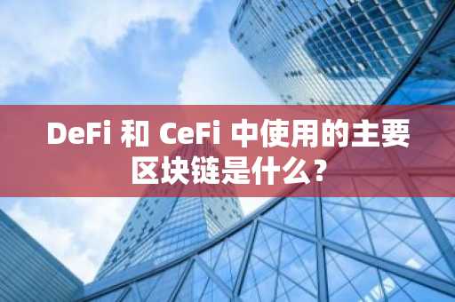 DeFi 和 CeFi 中使用的主要区块链是什么？