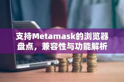 支持Metamask的浏览器盘点，兼容性与功能解析