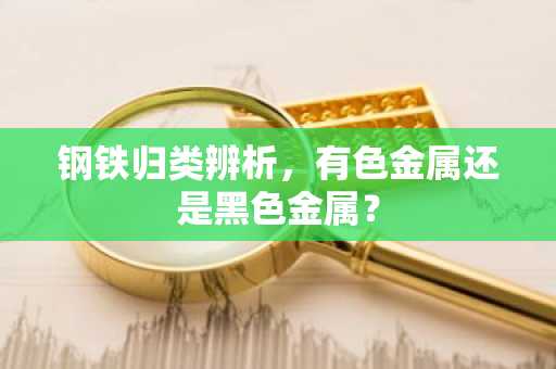 钢铁归类辨析，有色金属还是黑色金属？