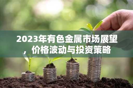 2023年有色金属市场展望，价格波动与投资策略
