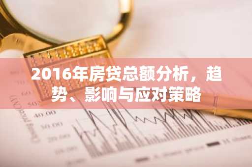 2016年房贷总额分析，趋势、影响与应对策略