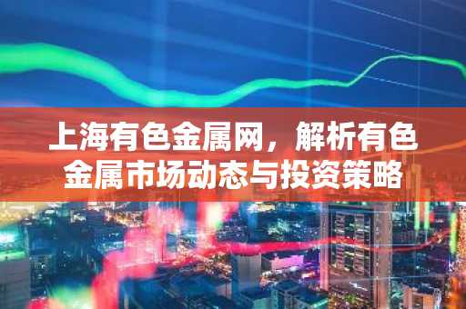 上海有色金属网，解析有色金属市场动态与投资策略