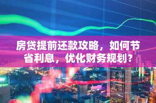 房贷提前还款攻略,如何节省利息,优化财务规划?