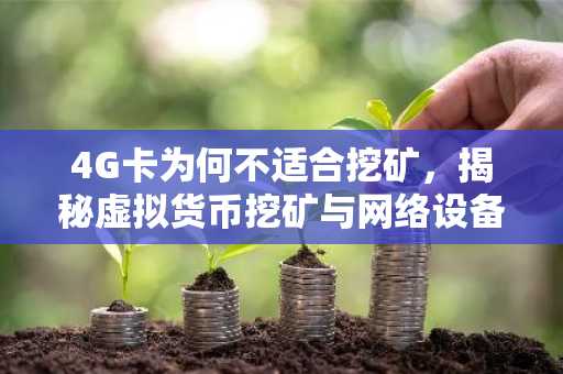 4G卡为何不适合挖矿，揭秘虚拟货币挖矿与网络设备适配