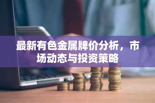最新有色金属牌价分析,市场动态与投资策略