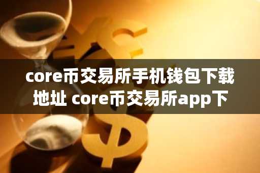 core币交易所手机钱包下载地址 core币交易所app下载