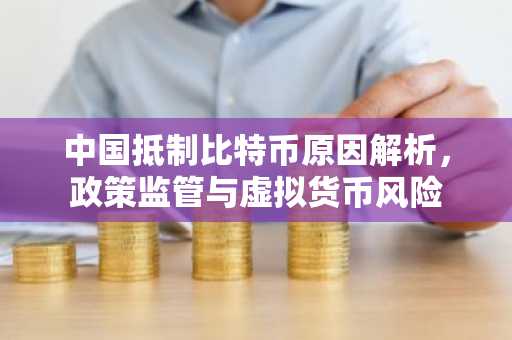中国抵制比特币原因解析，政策监管与虚拟货币风险
