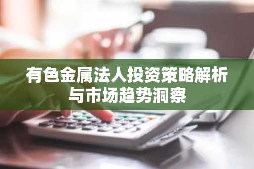 有色金属法人投资策略解析与市场趋势洞察