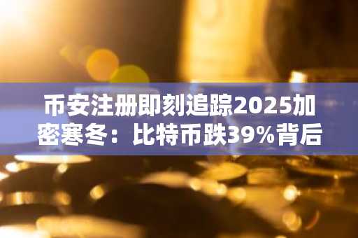 币安注册即刻追踪2025加密寒冬：比特币跌39%背后的真相